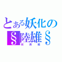 とある妖化の§陸雄§（奴良組）