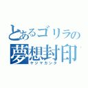 とあるゴリラの夢想封印（ヤジマカンタ）