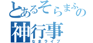 とあるそらまふの神行事（なまライブ）