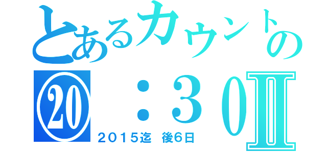 とあるカウントの⑳：３０Ⅱ（２０１５迄　後６日）