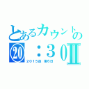 とあるカウントの⑳：３０Ⅱ（２０１５迄　後６日）