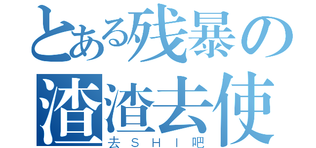 とある残暴の渣渣去使吧（去ＳＨＩ吧）