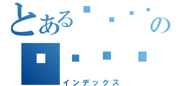 とあるʕ•̫͡•ོʔのᵋ₍⚬ɷ⚬₎ᵌ（インデックス）