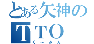 とある矢神のＴＴＯ（く～みん）