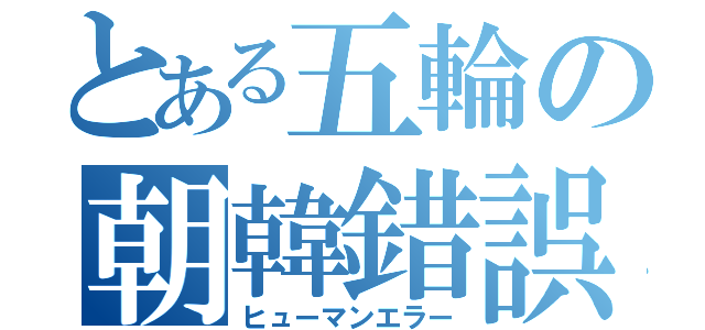 とある五輪の朝韓錯誤（ヒューマンエラー）