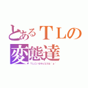 とあるＴＬの変態達（ＴＬにいるみんなだね＾ｐ＾）