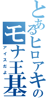 とあるヒロアキのモナ王基礎（アイスだよ）