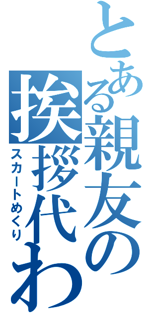 とある親友の挨拶代わり（スカートめくり）