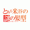 とある米谷の謎の髪型（ブロッコリー）