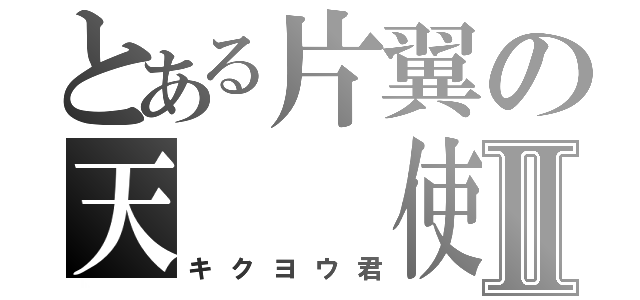 とある片翼の天　　使Ⅱ（キクヨウ君）