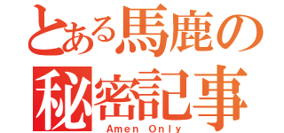 とある馬鹿の秘密記事♡（　Ａｍｅｎ Ｏｎｌｙ）