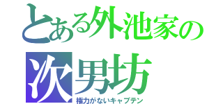 とある外池家の次男坊（権力がないキャプテン）