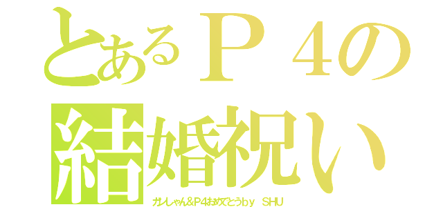 とあるＰ４の結婚祝い（ガンしゃん＆Ｐ４おめでとうｂｙ ＳＨＵ）