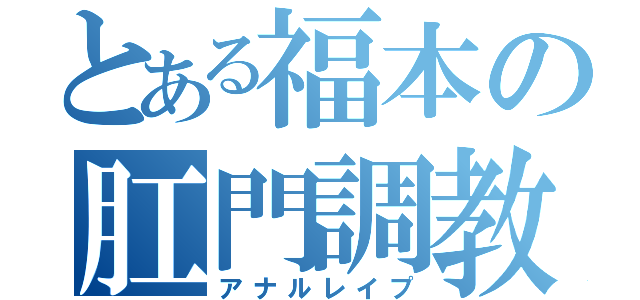 とある福本の肛門調教（アナルレイプ）