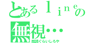 とあるｌｉｎｅの無視…（既読ぐらいしろや）