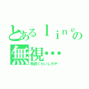 とあるｌｉｎｅの無視…（既読ぐらいしろや）