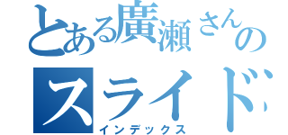 とある廣瀬さんのスライドです（インデックス）