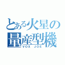 とある火星の量産型機（ＶＯＸ ＪＯＥ）