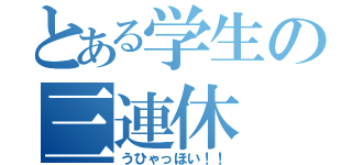 とある学生の三連休（うひゃっほい！！）