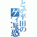 とある平田のゲイ疑惑（肉　棒　命）