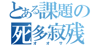 とある課題の死多寂残（オオサ）