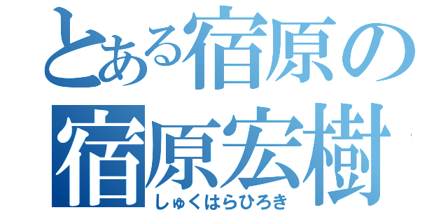 とある宿原の宿原宏樹（しゅくはらひろき）