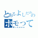 とあるよしだめのホモって書いてあるのか（思ったｗｗｗ）