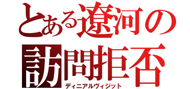 とある遼河の訪問拒否（ディニアルヴィジット）