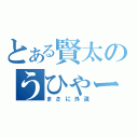 とある賢太のうひゃー（まさに外道）