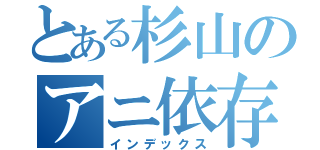 とある杉山のアニ依存（インデックス）