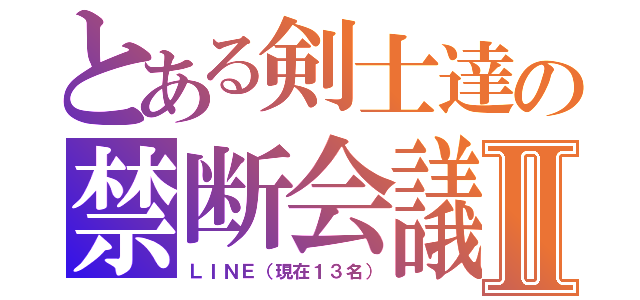 とある剣士達の禁断会議Ⅱ（ＬＩＮＥ（現在１３名））