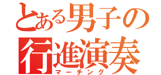 とある男子の行進演奏（マーチング）