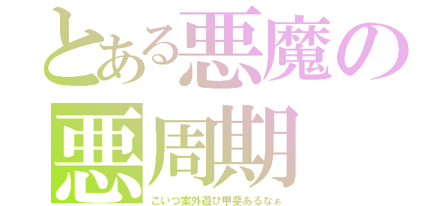 とある悪魔の悪周期（こいつ案外遊び甲斐あるなぁ）