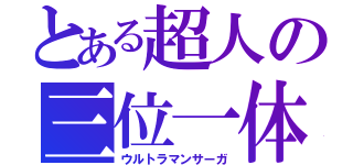 とある超人の三位一体（ウルトラマンサーガ）