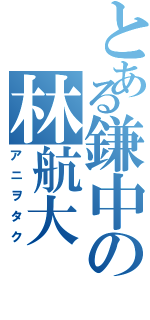 とある鎌中の林航大Ⅱ（アニヲタク）