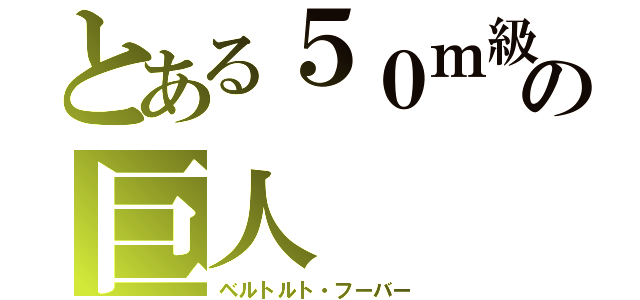 とある５０ｍ級の巨人（ベルトルト・フーバー）