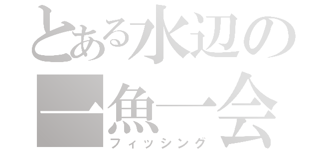 とある水辺の一魚一会（フィッシング）