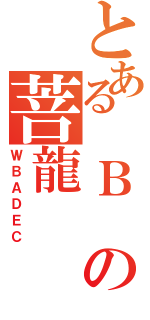 とある　Ｂ の菩龍（ＷＢＡＤＥＣ）