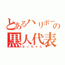 とあるハリボーズの黒人代表（なっちゃん）