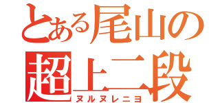 とある尾山の超上二段（ヌルヌレニヨ）