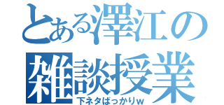 とある澤江の雑談授業（下ネタばっかりｗ）