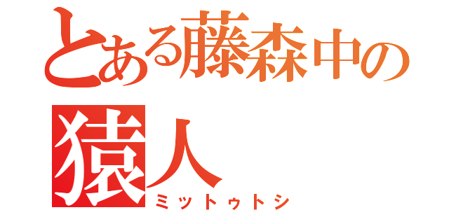 とある藤森中の猿人（ミットゥトシ）