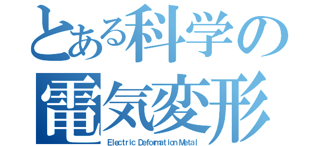 とある科学の電気変形金属（Ｅｌｅｃｔｒｉｃ　Ｄｅｆｏｒｍａｔｉｏｎ　Ｍｅｔａｌ）