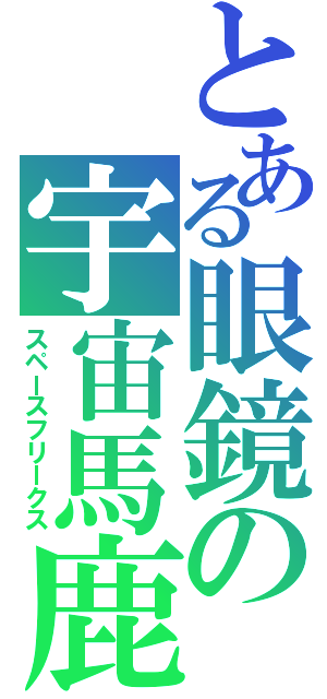 とある眼鏡の宇宙馬鹿（スペースフリークス）