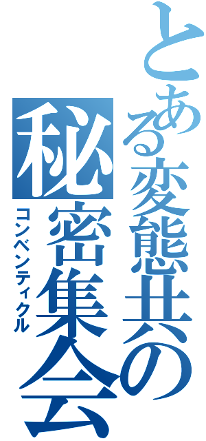 とある変態共の秘密集会（コンベンティクル）