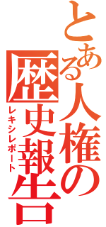 とある人権の歴史報告書（レキシレポート）