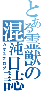 とある霊獣の混沌日誌（カオスブログ）