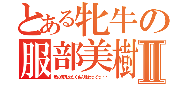 とある牝牛の服部美樹Ⅱ（私の母乳をたくさん味わってっ‼︎）