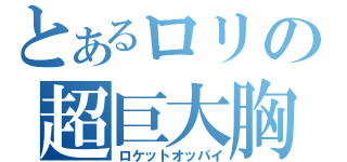 とあるロリの超巨大胸（ロケットオッパイ）