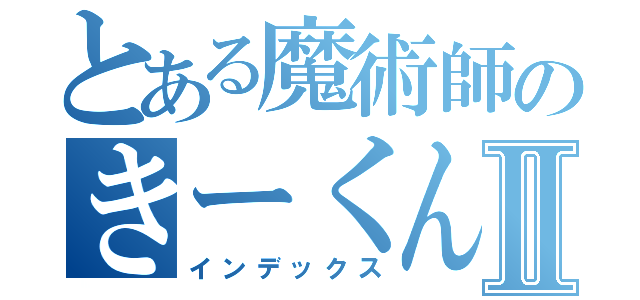 とある魔術師のきーくんⅡ（インデックス）